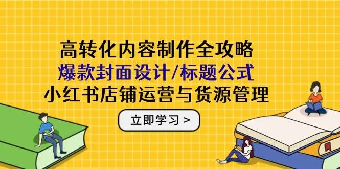 （14778期）高转化内容制作全攻略：爆款封面设计/标题公式，小红书店铺运营与货源管理_学通网创