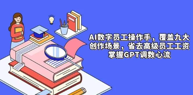 （14740期）AI数字员工操作手，9大场景内容创作，省去高级员工工资，掌握GPT调数心流_学通网创