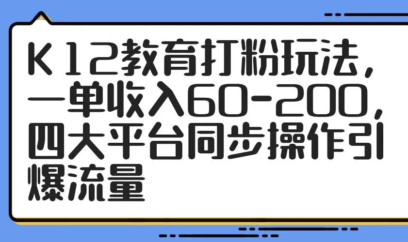 (14641期)K12教育打粉玩法,一单收入60-200,四大平台同步操作引爆流量_学通网创