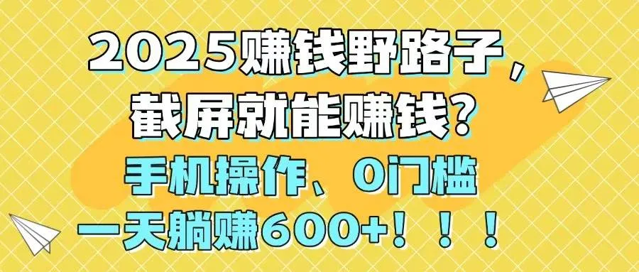 （14771期）2025赚钱野路子，截屏就能赚钱？手机操作0门槛，一天躺赚600+！！！_学通网创