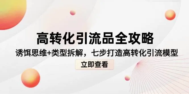 高转化引流品全攻略，诱饵思维+类型拆解，七步打造高转化引流模型_学通网创