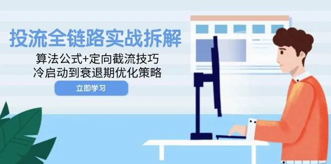 （14724期）投流全链路实战拆解：算法公式+定向截流技巧，冷启动到衰退期优化策略_学通网创