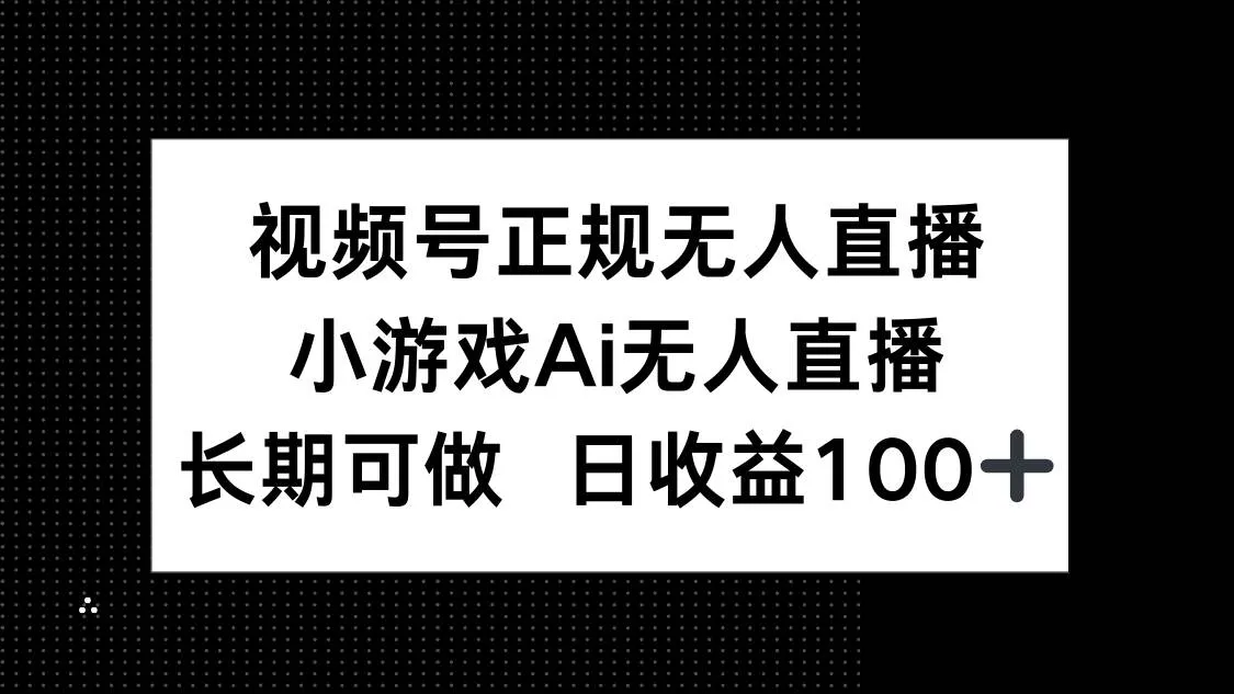 （14670期）视频号正规无人直播，小游戏AI无人直播，长期可做，日收益100+_学通网创