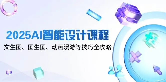 （14720期）2025AI智能设计课程，文生图、图生图、动画漫游等技巧全攻略_学通网创