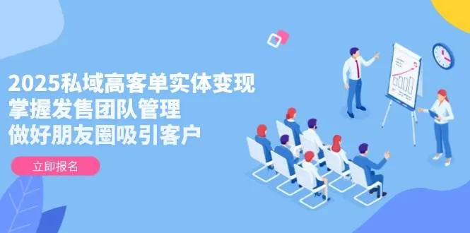 （14792期）2025私域高客单实体变现，掌握发售团队管理，做好朋友圈吸引客户_学通网创