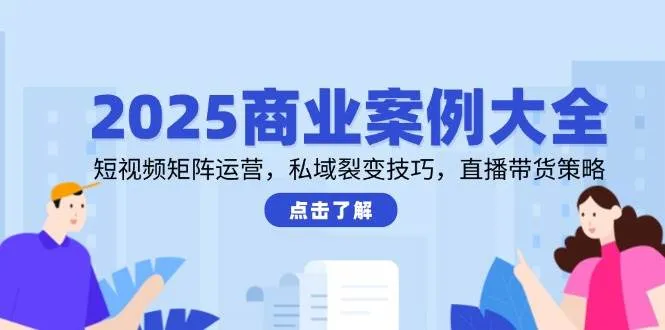 2025商业案例大全，短视频矩阵运营，私域裂变技巧，直播带货策略_学通网创