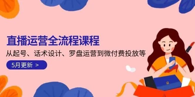 直播运营全流程课程-5月更新：从起号、话术设计、罗盘运营到微付费投放等_学通网创