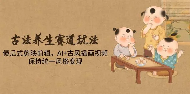 （14765期）古法养生赛道玩法，傻瓜式剪映剪辑，AI+古风插画视频，保持统一风格变现_学通网创