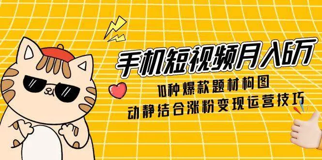 （14791期）手机短视频月入6万，10种爆款题材构图，动静结合涨粉变现运营技巧_学通网创