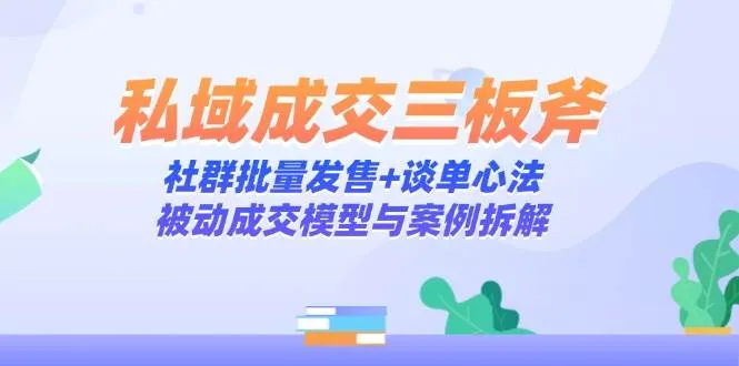 （14762期）私域成交三板斧：社群批量发售+谈单心法，被动成交模型与案例拆解_学通网创