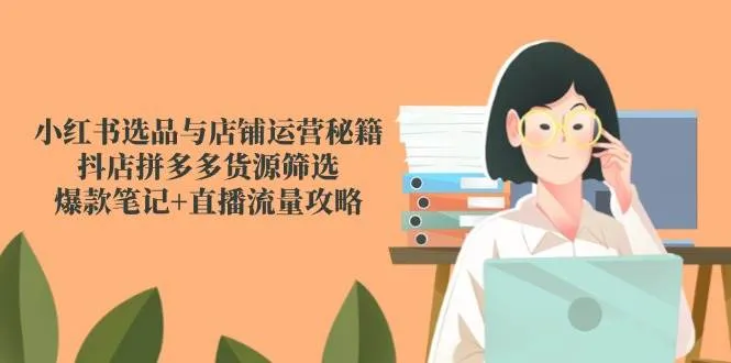 （14896期）小红书选品与店铺运营秘籍，抖店拼多多货源筛选，爆款笔记+直播流量攻略_学通网创