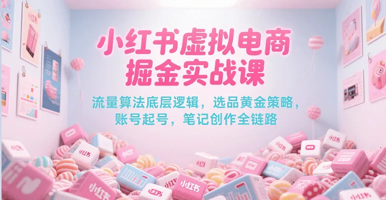 小红书虚拟电商掘金实战课，流量算法底层逻辑，选品黄金策略， 起号，笔记创作全链路_学通网创