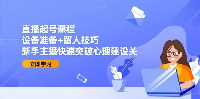 直播起号课程：设备准备+留人技巧，新手主播快速突破心理建设关_学通网创