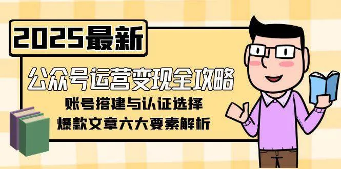 公众号运营变现全攻略，账号搭建与认证选择，爆款文章六大要素解析_学通网创