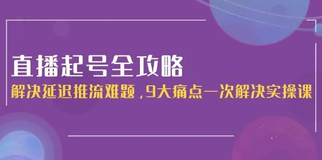 （15043期）直播起号全攻略：解决延迟推流难题，9大痛点一次解决实操课_学通网创