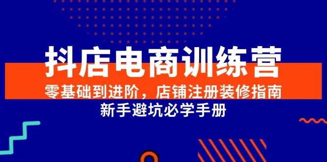 （15079期）抖店电商训练营，零基础到进阶，店铺注册装修指南，新手避坑必学手册_学通网创
