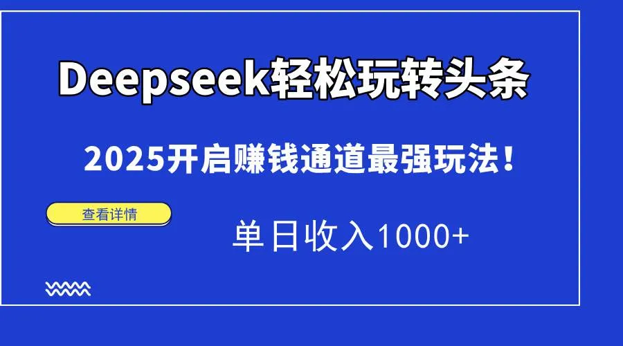 （15084期）Deepseek轻松玩转头条，2025开启赚钱通道最强玩法！单日收入1000+_学通网创
