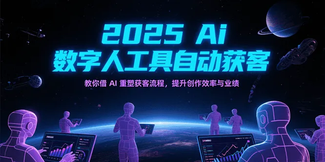 2025Ai数字人工具自动获客，教你借AI重塑获客流程，提升创作效率与业绩_学通网创