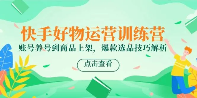 （14950期）快手好物运营训练营，账号养号到商品上架，爆款选品技巧解析_学通网创