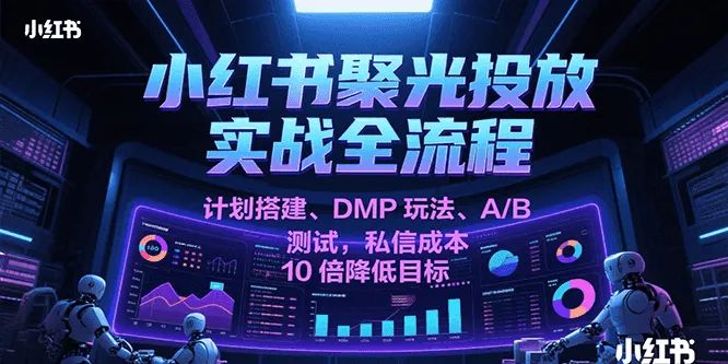 小红书聚光投放实战全流程，计划搭建、DMP玩法、A/B测试，私信成本10倍降低目标_学通网创