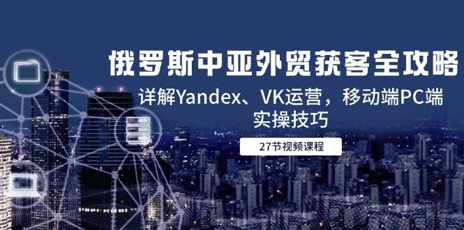 （14959期）俄罗斯中亚外贸获客全攻略，详解Yandex、VK运营，移动端PC端实操技巧_学通网创