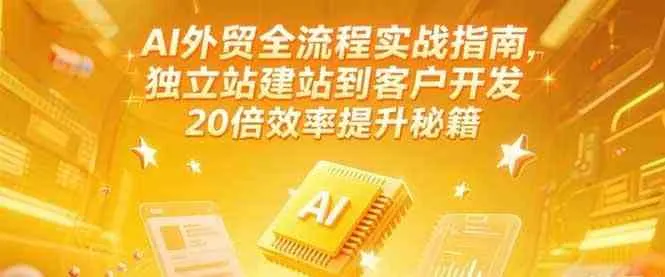 AI外贸全流程实战指南，独立站建站到客户开发，20倍效率提升秘籍(更新6月)_学通网创