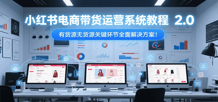 小红书电商带货运营系统教程2.0，有货源无货源关键环节全面解决方案！_学通网创