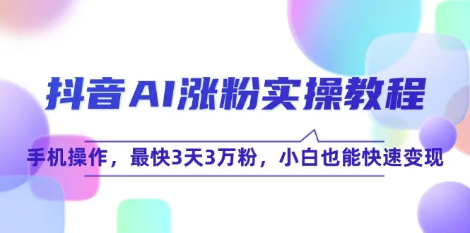 （15078期）抖音AI涨粉实操教程，手机操作，最快3天3万粉，小白也能快速变现_学通网创