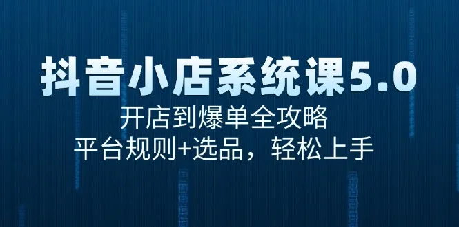 (15080期)抖音小店系统课5.0,开店到爆单全攻略,平台规则+选品,轻松上手_学通网创