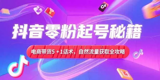 （15234期）抖音零粉起号秘籍，电商带货5+1话术，自然流量获取实操流程_学通网创