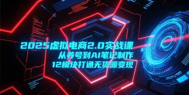 (15206期)2025虚拟电商2.0实战课,从养号到AI笔记制作,12模块打通无货源变现_学通网创