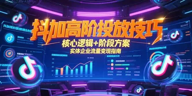 （15240期）抖加高阶投放技巧，核心逻辑+阶段方案，实体企业流量变现指南_学通网创