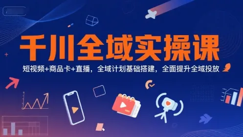 千川全域实操课，短视频+商品卡+直播，全域计划基础搭建，全面提升全域投放 - 学通网创_学通网创