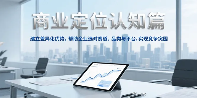 商业定位认知，建立差异化优势，帮助企业选对赛道、品类与平台，实现竞争突围_学通网创