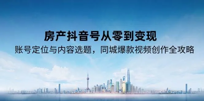 (15104期)房产抖音号从零到变现,账号定位与内容选题,同城爆款视频创作全攻略_学通网创