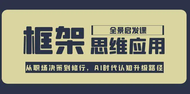 框架思维应用全景课，从职场决策到修行，AI时代认知升级路径_学通网创