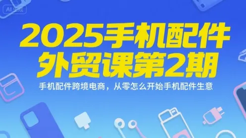 2025手机配件外贸课第2期，手机配件跨境电商，从零怎么开始手机配件生意_学通网创