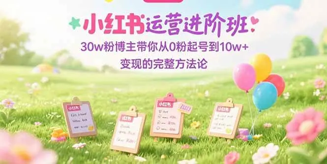 （15318期）小红书运营进阶班：30w粉博主带你从0粉起号到10w+变现的完整方法论 - 学通网创_学通网创