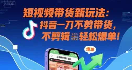 短视频带货新玩法：抖音一刀不剪带货，不剪辑，纯搬运，新手也能轻松爆单!_学通网创