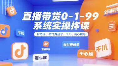 直播带货0~1~99系统实操课,自然流、微付费起号、千川、随心推等,直播带货全链路完整逻辑_学通网创