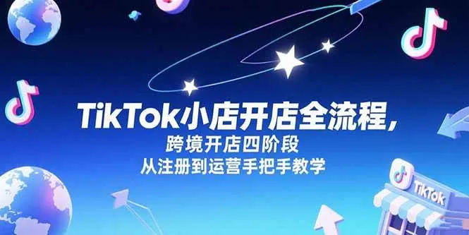 （15285期）TikTok小店开店全流程，跨境开店四阶段，从注册到运营手把手教学 - 学通网创_学通网创