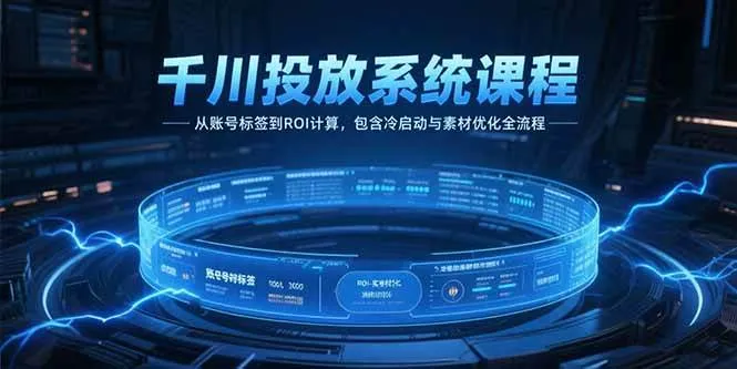 (15263期)千川投放系统课程,从账号标签到ROI计算,包含冷启动与素材优化全流程_学通网创