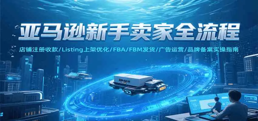 亚马逊新手卖家全流程，注册收款/Listing上架优化/ FBA/FBM发货/广告运营/品牌备案 - 学通网创_学通网创