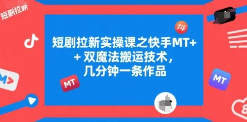 短剧拉新实操课之快手MT+双魔法搬运技术，几分钟一条作品_学通网创