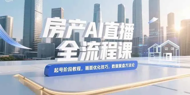 （15363期）房产AI直播全流程课，起号阶段教程，画面优化技巧，数据复盘方法论_学通网创