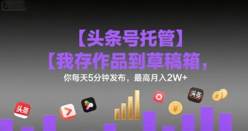 【头条号托管 】我存作品到草稿箱，你每天5分钟发布，最高月入2W+【揭秘】_学通网创