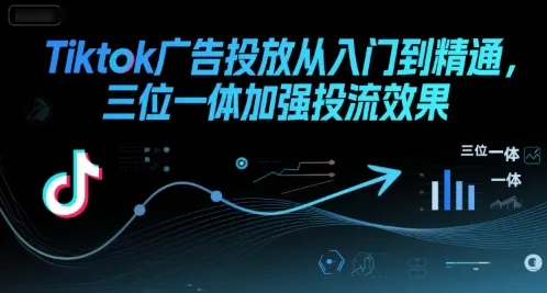 Tiktok广告投放从入门到精通，三位一体加强投流效果_学通网创
