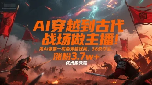 AI穿越到古代战场做主播!用AI做第一视角穿越视频,38条作品,涨粉3.7w+,保姆级教程_学通网创