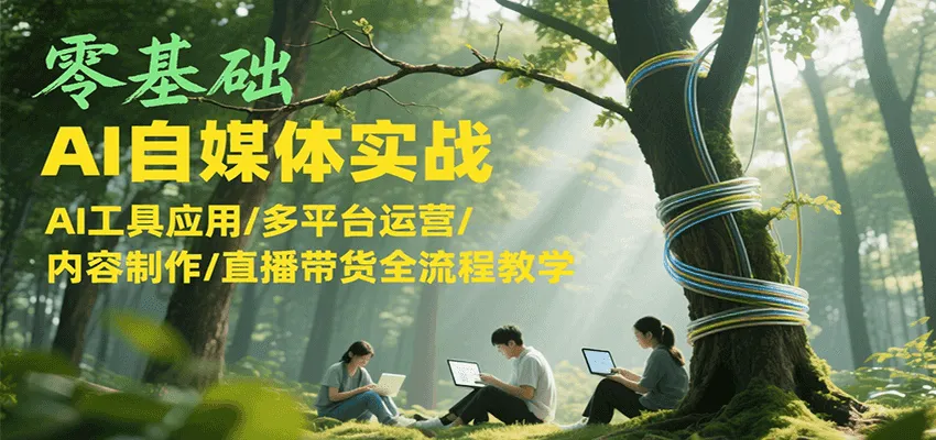 零基础AI自媒体实战，AI工具应用/多平台运营/内容制作/直播带货全流程教学_学通网创