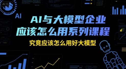 AI与大模型企业应该怎么用系列课程，究竟应该怎么用好大模型 - 学通网创_学通网创